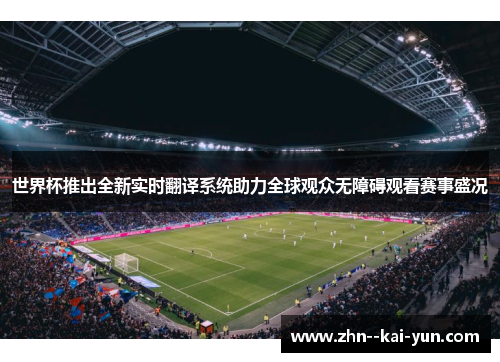 世界杯推出全新实时翻译系统助力全球观众无障碍观看赛事盛况