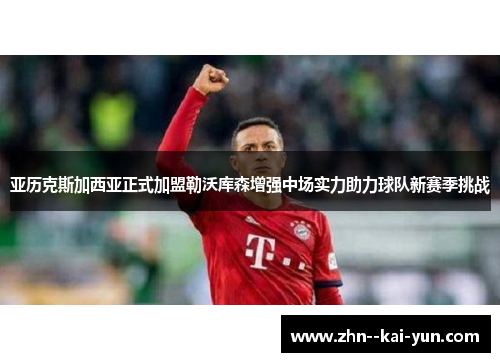 亚历克斯加西亚正式加盟勒沃库森增强中场实力助力球队新赛季挑战