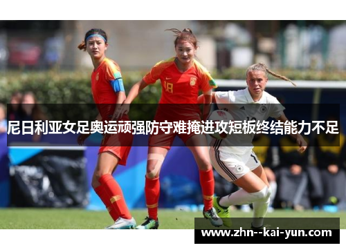 尼日利亚女足奥运顽强防守难掩进攻短板终结能力不足